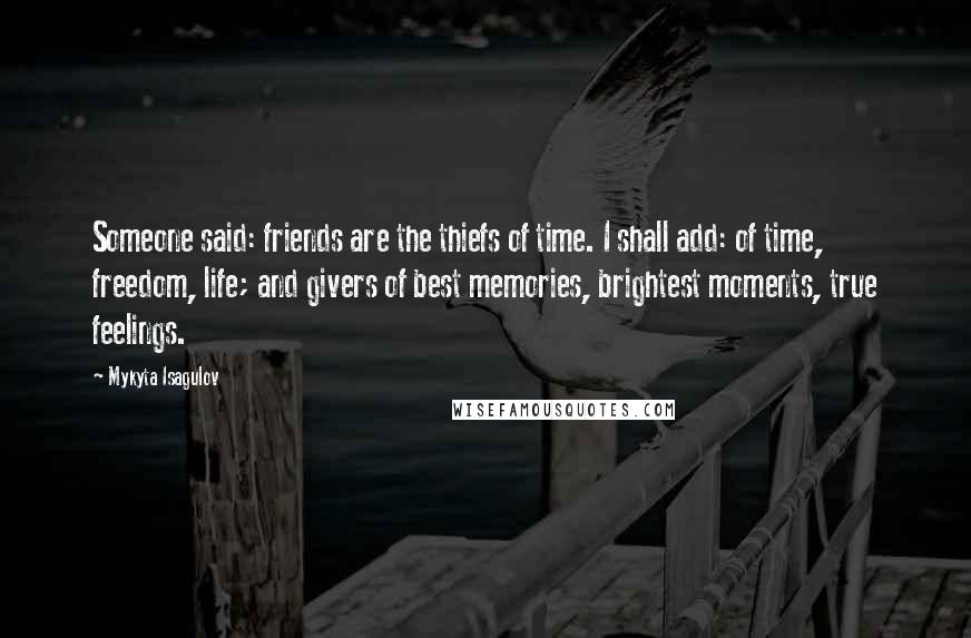 Mykyta Isagulov Quotes: Someone said: friends are the thiefs of time. I shall add: of time, freedom, life; and givers of best memories, brightest moments, true feelings.