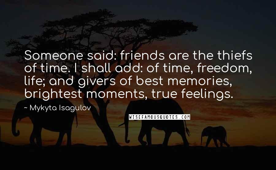 Mykyta Isagulov Quotes: Someone said: friends are the thiefs of time. I shall add: of time, freedom, life; and givers of best memories, brightest moments, true feelings.