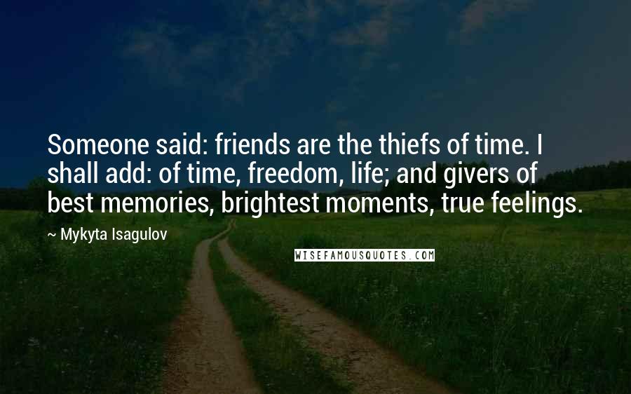 Mykyta Isagulov Quotes: Someone said: friends are the thiefs of time. I shall add: of time, freedom, life; and givers of best memories, brightest moments, true feelings.