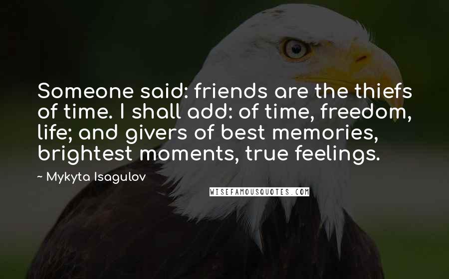 Mykyta Isagulov Quotes: Someone said: friends are the thiefs of time. I shall add: of time, freedom, life; and givers of best memories, brightest moments, true feelings.