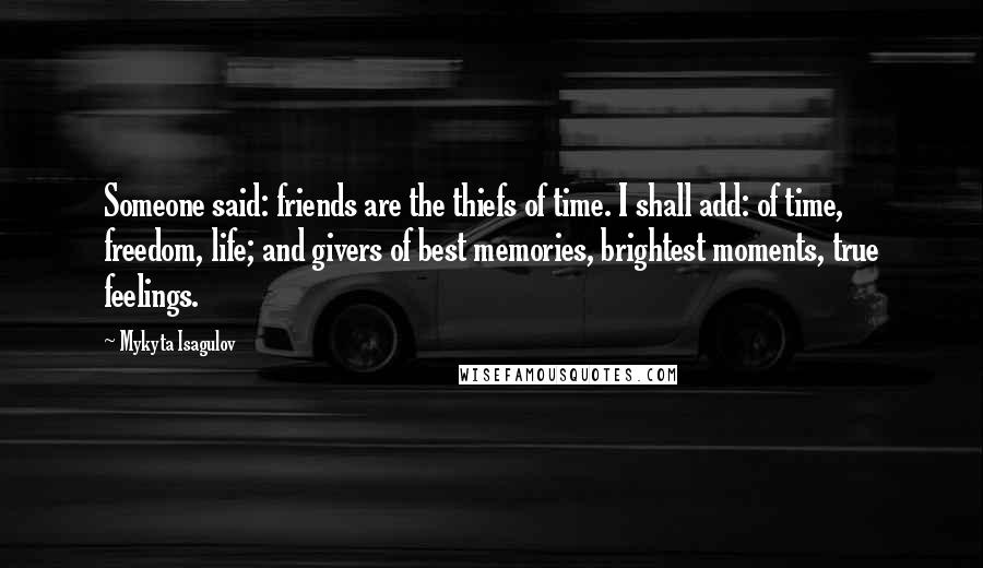 Mykyta Isagulov Quotes: Someone said: friends are the thiefs of time. I shall add: of time, freedom, life; and givers of best memories, brightest moments, true feelings.