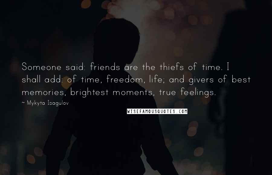 Mykyta Isagulov Quotes: Someone said: friends are the thiefs of time. I shall add: of time, freedom, life; and givers of best memories, brightest moments, true feelings.