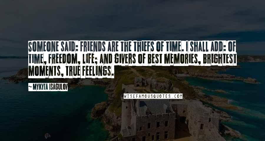 Mykyta Isagulov Quotes: Someone said: friends are the thiefs of time. I shall add: of time, freedom, life; and givers of best memories, brightest moments, true feelings.