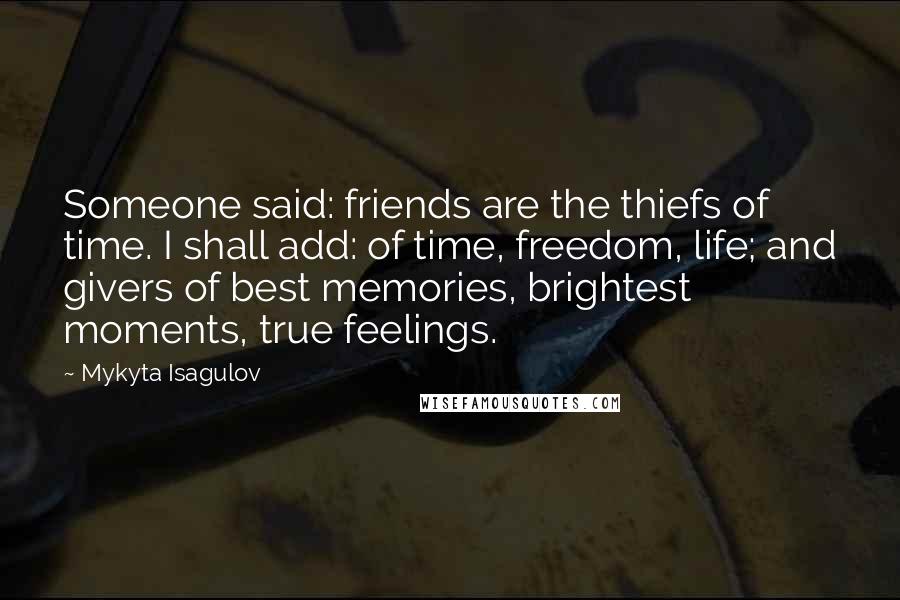 Mykyta Isagulov Quotes: Someone said: friends are the thiefs of time. I shall add: of time, freedom, life; and givers of best memories, brightest moments, true feelings.