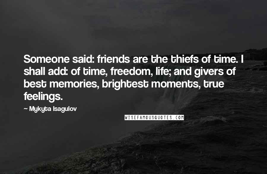 Mykyta Isagulov Quotes: Someone said: friends are the thiefs of time. I shall add: of time, freedom, life; and givers of best memories, brightest moments, true feelings.