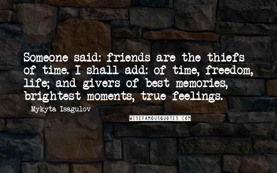 Mykyta Isagulov Quotes: Someone said: friends are the thiefs of time. I shall add: of time, freedom, life; and givers of best memories, brightest moments, true feelings.