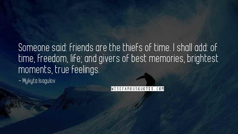 Mykyta Isagulov Quotes: Someone said: friends are the thiefs of time. I shall add: of time, freedom, life; and givers of best memories, brightest moments, true feelings.