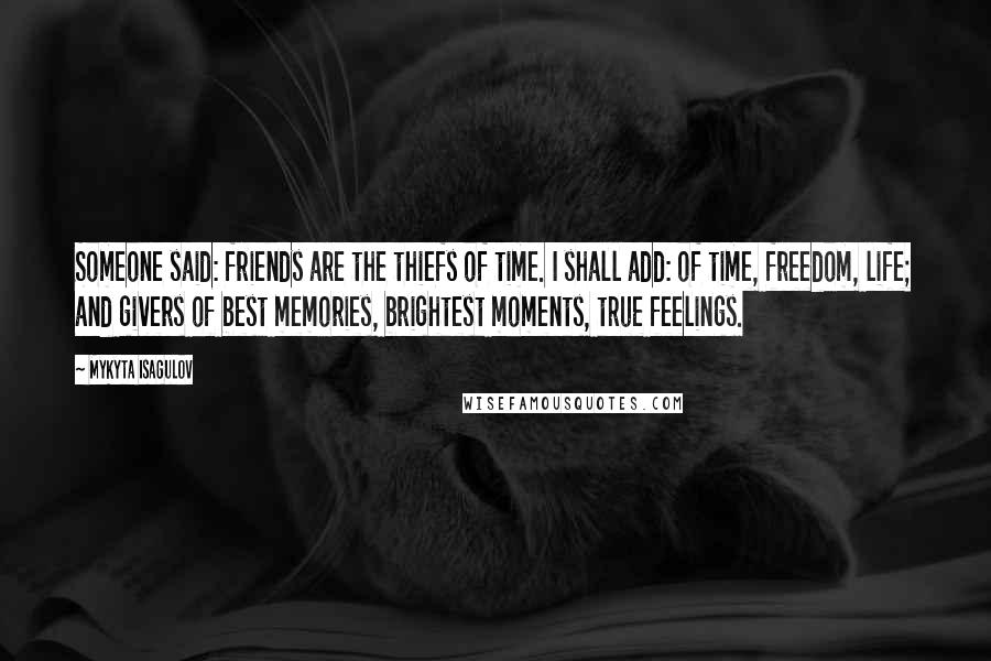 Mykyta Isagulov Quotes: Someone said: friends are the thiefs of time. I shall add: of time, freedom, life; and givers of best memories, brightest moments, true feelings.