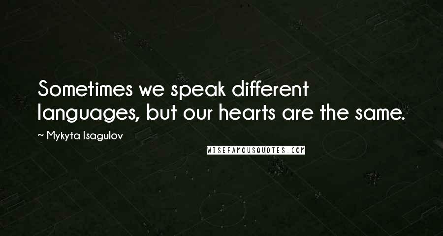 Mykyta Isagulov Quotes: Sometimes we speak different languages, but our hearts are the same.