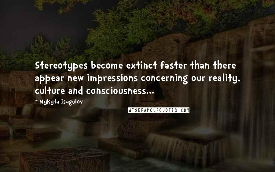Mykyta Isagulov Quotes: Stereotypes become extinct faster than there appear new impressions concerning our reality, culture and consciousness...