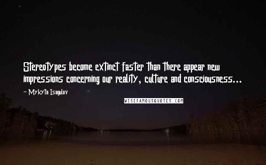 Mykyta Isagulov Quotes: Stereotypes become extinct faster than there appear new impressions concerning our reality, culture and consciousness...