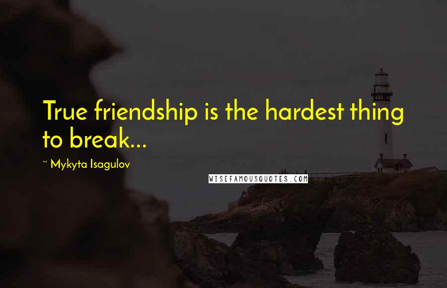 Mykyta Isagulov Quotes: True friendship is the hardest thing to break...