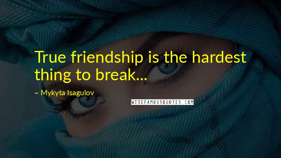 Mykyta Isagulov Quotes: True friendship is the hardest thing to break...