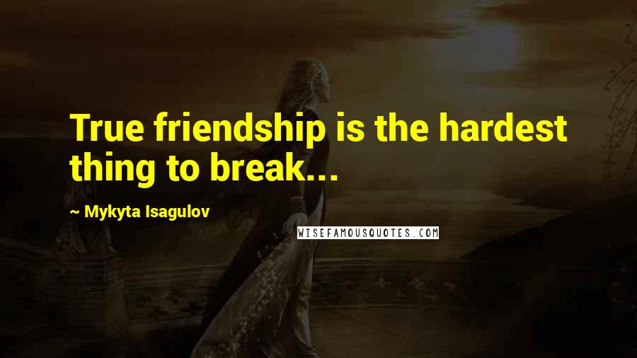 Mykyta Isagulov Quotes: True friendship is the hardest thing to break...