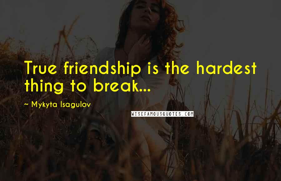 Mykyta Isagulov Quotes: True friendship is the hardest thing to break...