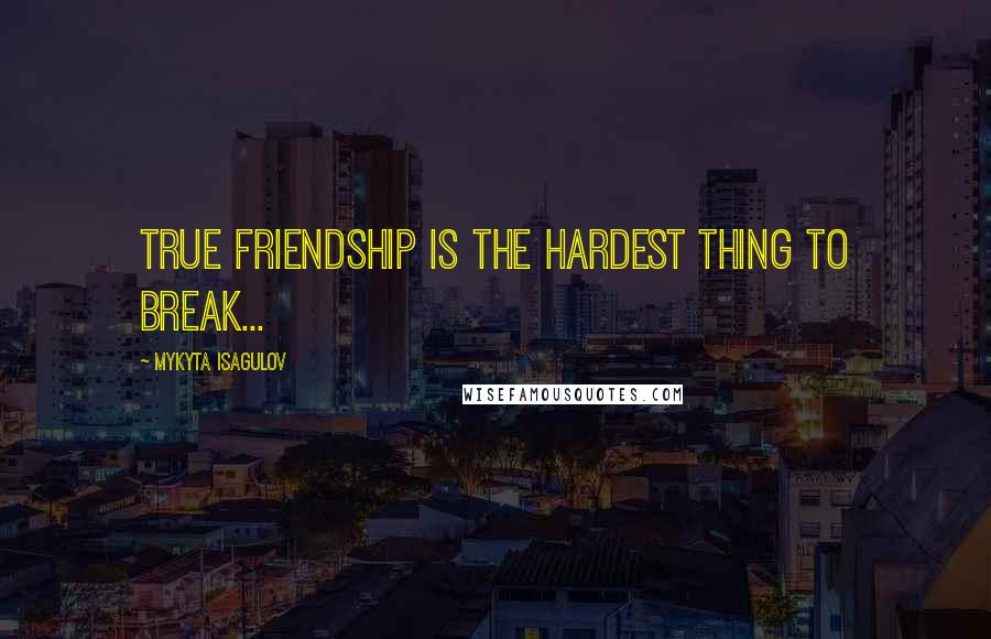 Mykyta Isagulov Quotes: True friendship is the hardest thing to break...