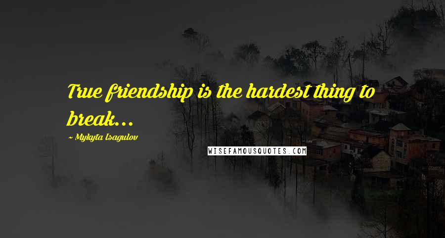 Mykyta Isagulov Quotes: True friendship is the hardest thing to break...