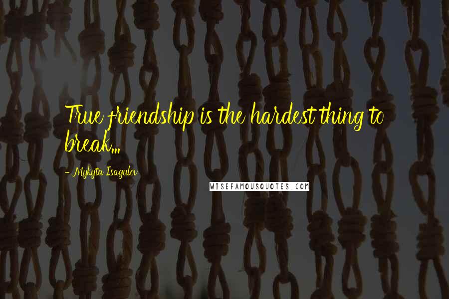 Mykyta Isagulov Quotes: True friendship is the hardest thing to break...