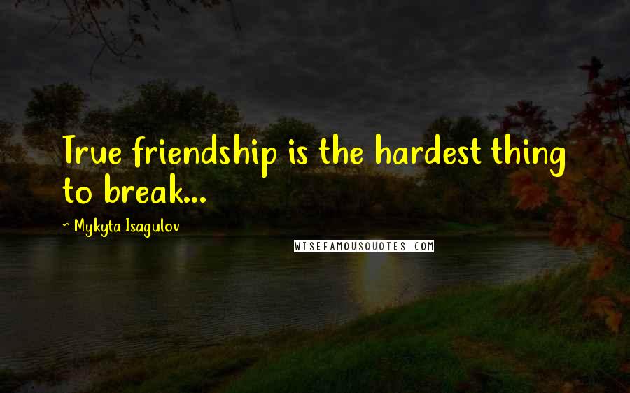 Mykyta Isagulov Quotes: True friendship is the hardest thing to break...