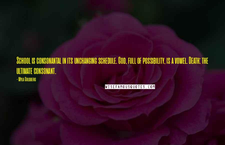 Myla Goldberg Quotes: School is consonantal in its unchanging schedule. God, full of possibility, is a vowel. Death: the ultimate consonant.