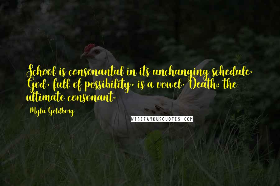 Myla Goldberg Quotes: School is consonantal in its unchanging schedule. God, full of possibility, is a vowel. Death: the ultimate consonant.