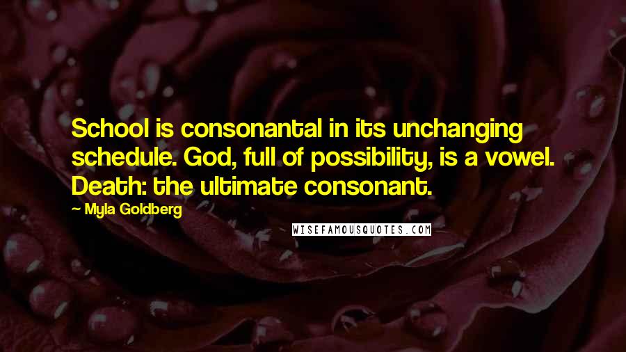 Myla Goldberg Quotes: School is consonantal in its unchanging schedule. God, full of possibility, is a vowel. Death: the ultimate consonant.