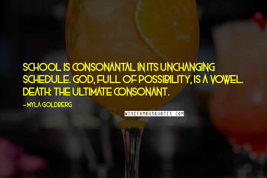 Myla Goldberg Quotes: School is consonantal in its unchanging schedule. God, full of possibility, is a vowel. Death: the ultimate consonant.