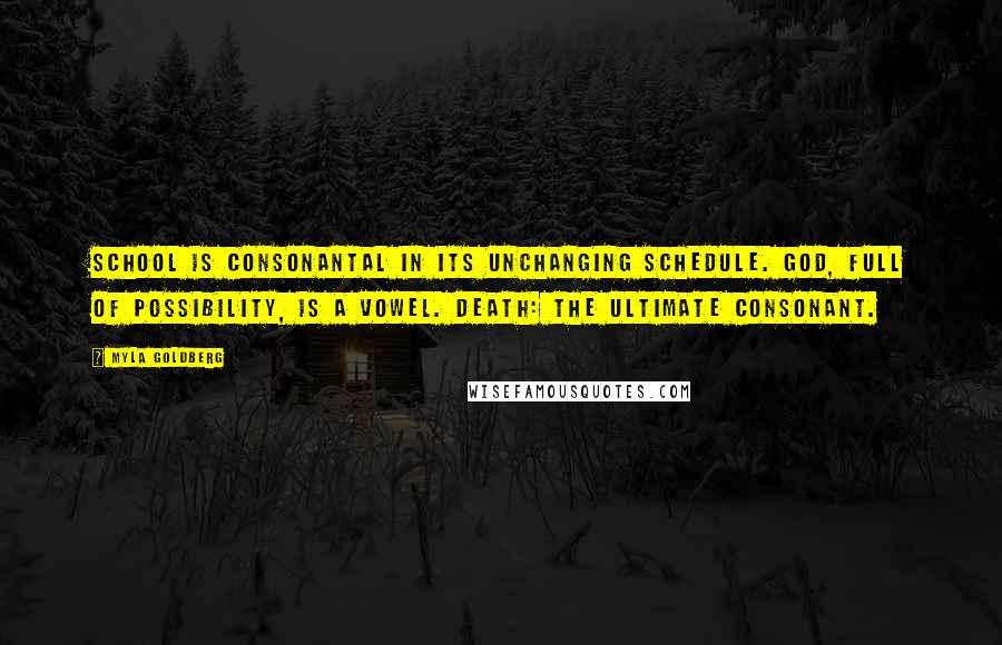 Myla Goldberg Quotes: School is consonantal in its unchanging schedule. God, full of possibility, is a vowel. Death: the ultimate consonant.