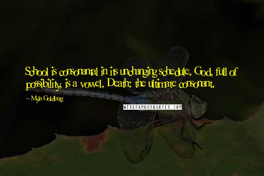 Myla Goldberg Quotes: School is consonantal in its unchanging schedule. God, full of possibility, is a vowel. Death: the ultimate consonant.