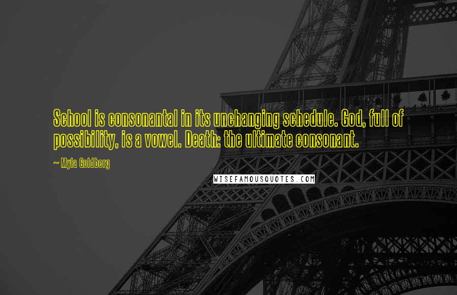 Myla Goldberg Quotes: School is consonantal in its unchanging schedule. God, full of possibility, is a vowel. Death: the ultimate consonant.