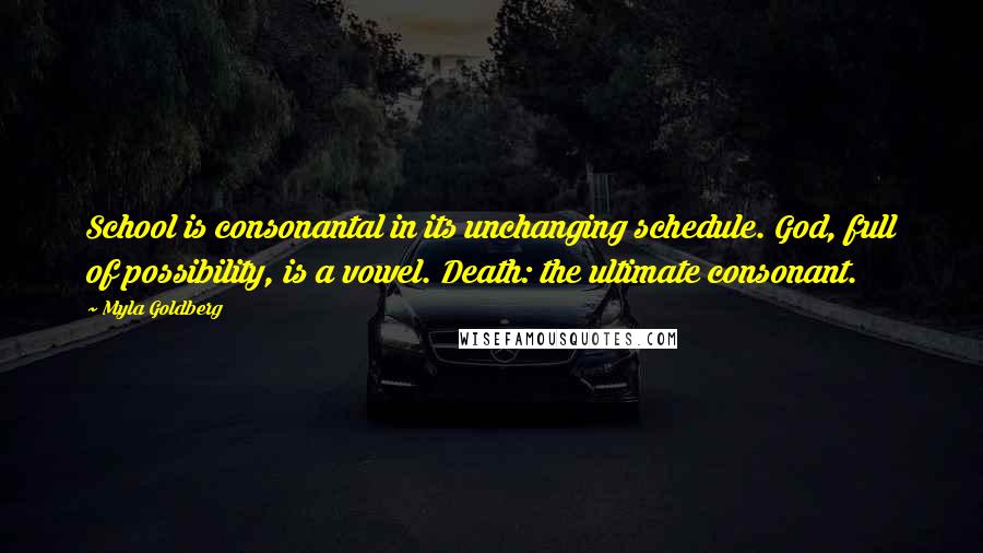 Myla Goldberg Quotes: School is consonantal in its unchanging schedule. God, full of possibility, is a vowel. Death: the ultimate consonant.