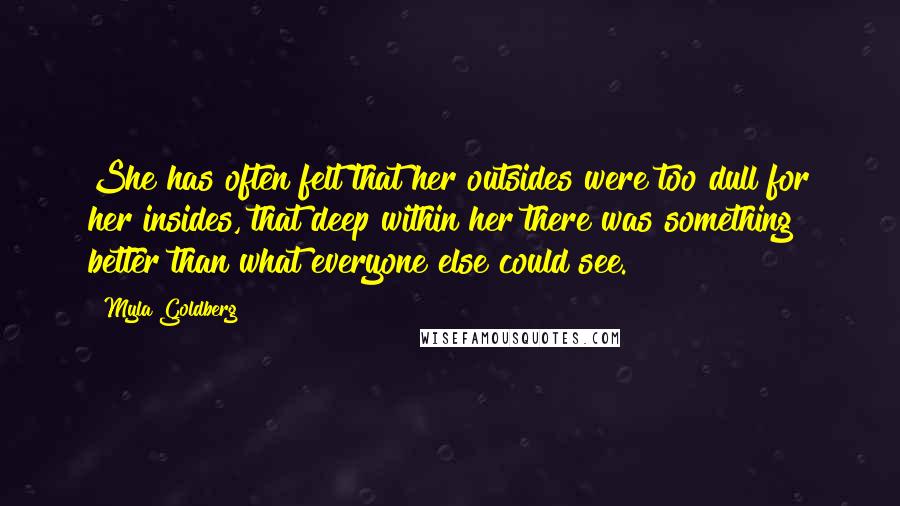 Myla Goldberg Quotes: She has often felt that her outsides were too dull for her insides, that deep within her there was something better than what everyone else could see.