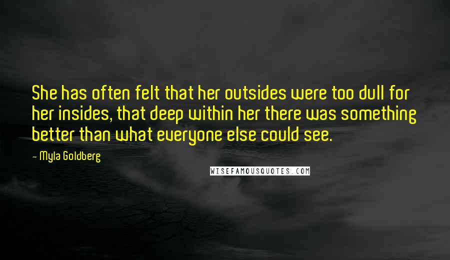 Myla Goldberg Quotes: She has often felt that her outsides were too dull for her insides, that deep within her there was something better than what everyone else could see.