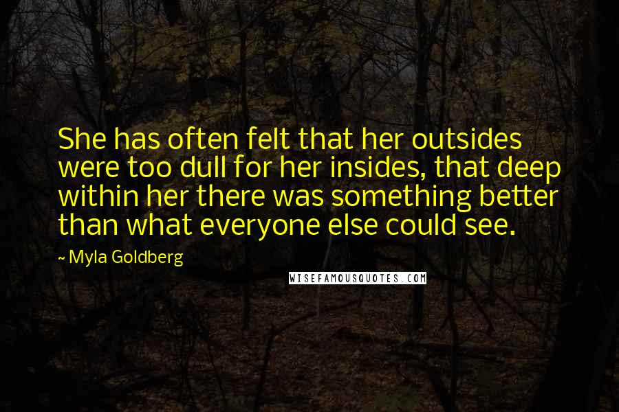 Myla Goldberg Quotes: She has often felt that her outsides were too dull for her insides, that deep within her there was something better than what everyone else could see.