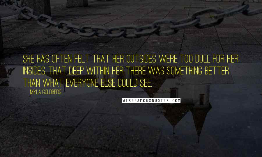 Myla Goldberg Quotes: She has often felt that her outsides were too dull for her insides, that deep within her there was something better than what everyone else could see.