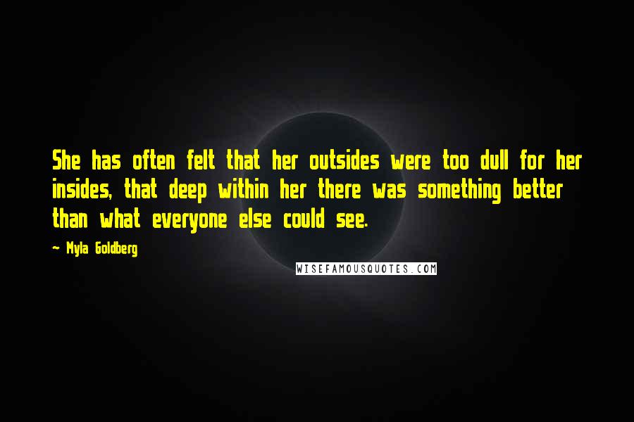 Myla Goldberg Quotes: She has often felt that her outsides were too dull for her insides, that deep within her there was something better than what everyone else could see.