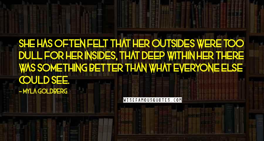 Myla Goldberg Quotes: She has often felt that her outsides were too dull for her insides, that deep within her there was something better than what everyone else could see.