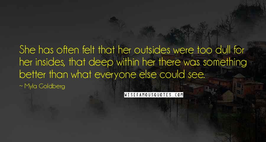 Myla Goldberg Quotes: She has often felt that her outsides were too dull for her insides, that deep within her there was something better than what everyone else could see.