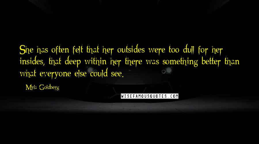 Myla Goldberg Quotes: She has often felt that her outsides were too dull for her insides, that deep within her there was something better than what everyone else could see.