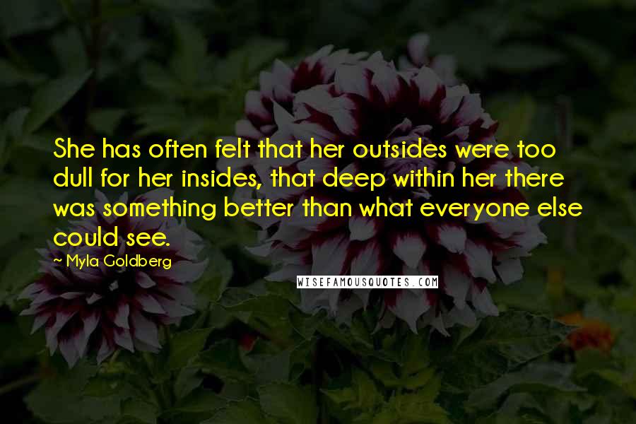 Myla Goldberg Quotes: She has often felt that her outsides were too dull for her insides, that deep within her there was something better than what everyone else could see.