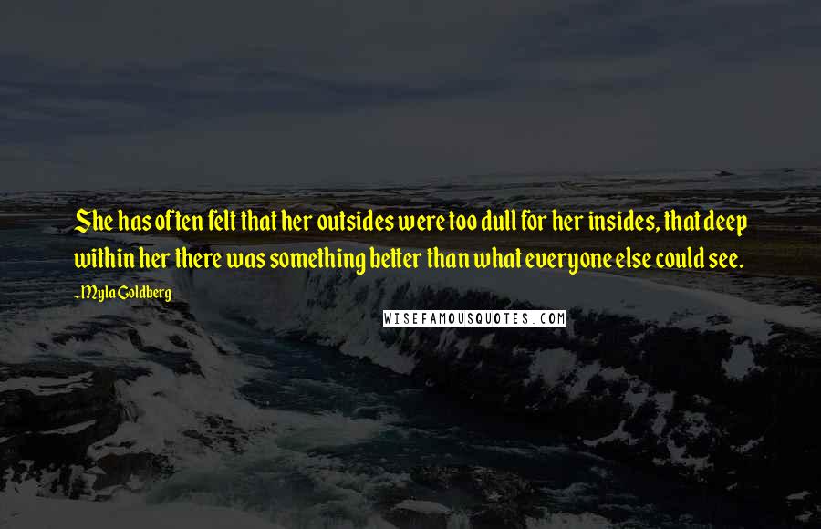 Myla Goldberg Quotes: She has often felt that her outsides were too dull for her insides, that deep within her there was something better than what everyone else could see.