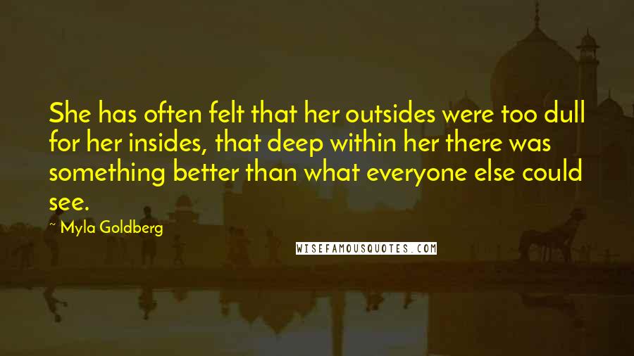 Myla Goldberg Quotes: She has often felt that her outsides were too dull for her insides, that deep within her there was something better than what everyone else could see.