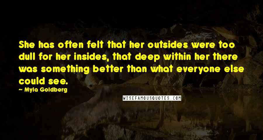 Myla Goldberg Quotes: She has often felt that her outsides were too dull for her insides, that deep within her there was something better than what everyone else could see.