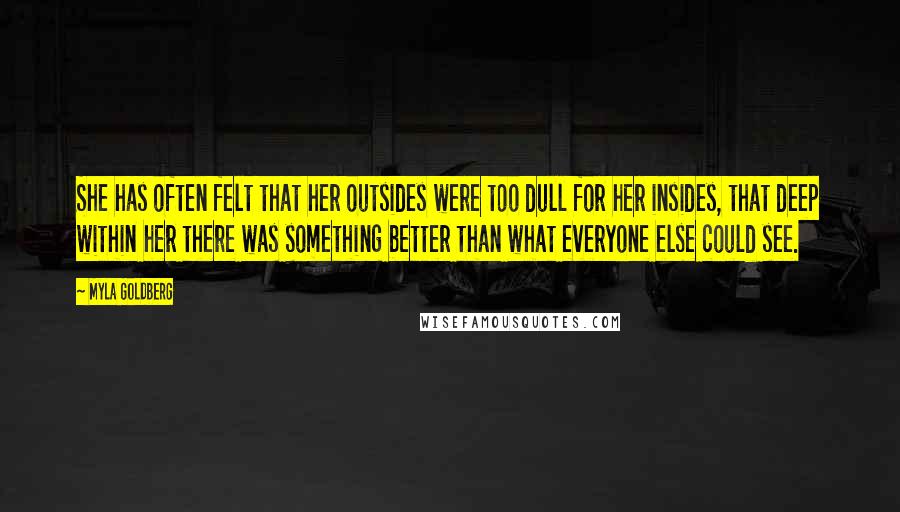 Myla Goldberg Quotes: She has often felt that her outsides were too dull for her insides, that deep within her there was something better than what everyone else could see.
