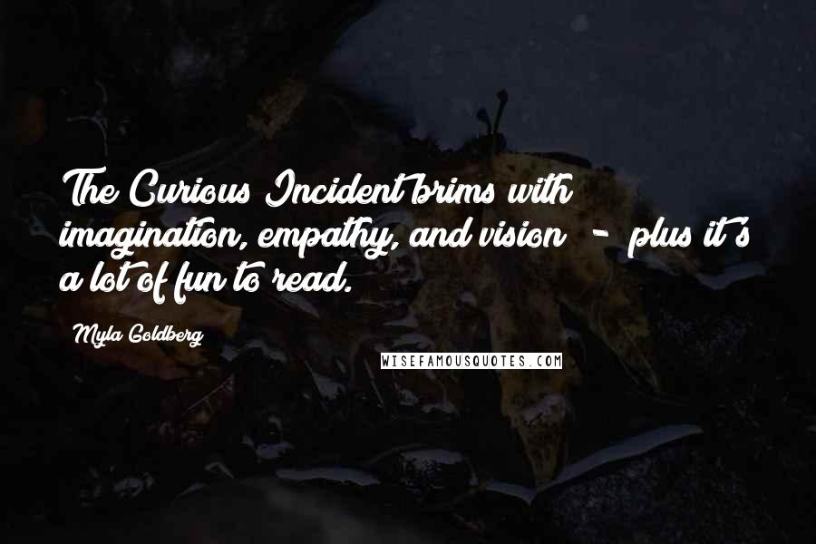 Myla Goldberg Quotes: The Curious Incident brims with imagination, empathy, and vision  -  plus it's a lot of fun to read.