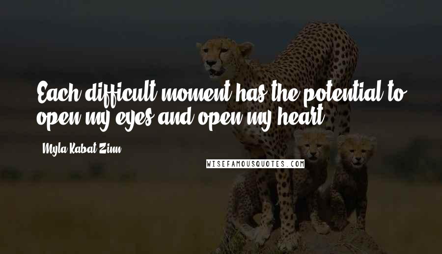 Myla Kabat-Zinn Quotes: Each difficult moment has the potential to open my eyes and open my heart.