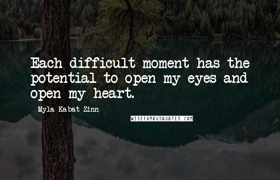 Myla Kabat-Zinn Quotes: Each difficult moment has the potential to open my eyes and open my heart.