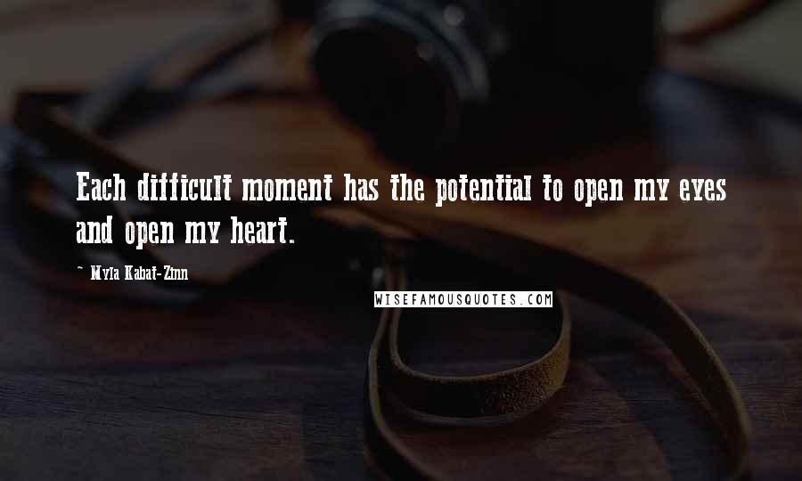 Myla Kabat-Zinn Quotes: Each difficult moment has the potential to open my eyes and open my heart.