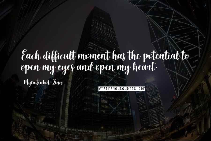 Myla Kabat-Zinn Quotes: Each difficult moment has the potential to open my eyes and open my heart.