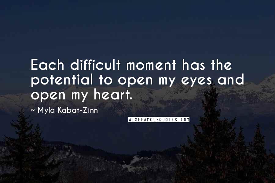 Myla Kabat-Zinn Quotes: Each difficult moment has the potential to open my eyes and open my heart.